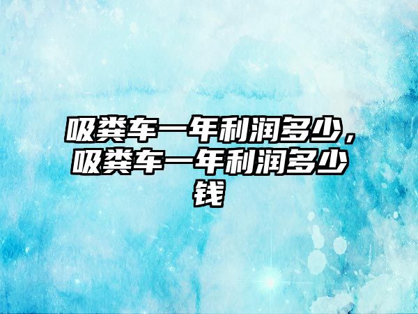 吸糞車一年利潤多少，吸糞車一年利潤多少錢