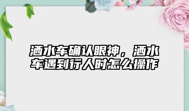 灑水車確認(rèn)眼神，灑水車遇到行人時(shí)怎么操作