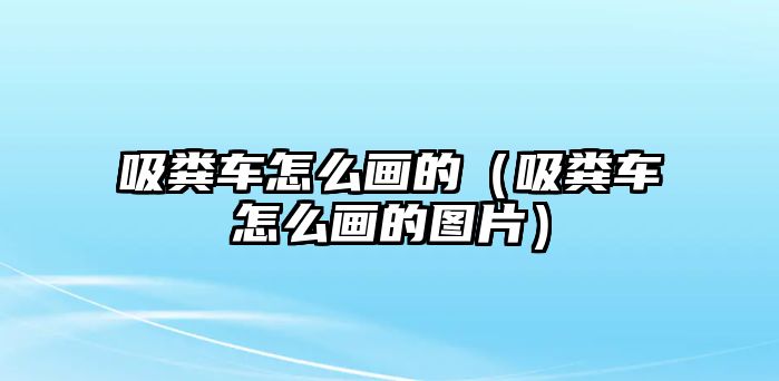 吸糞車怎么畫的（吸糞車怎么畫的圖片）