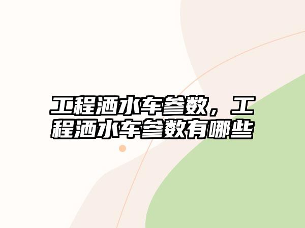 工程灑水車參數(shù)，工程灑水車參數(shù)有哪些