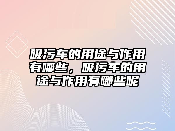 吸污車的用途與作用有哪些，吸污車的用途與作用有哪些呢