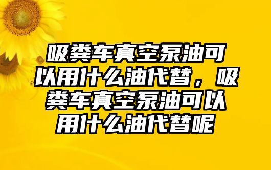 吸糞車真空泵油可以用什么油代替，吸糞車真空泵油可以用什么油代替呢