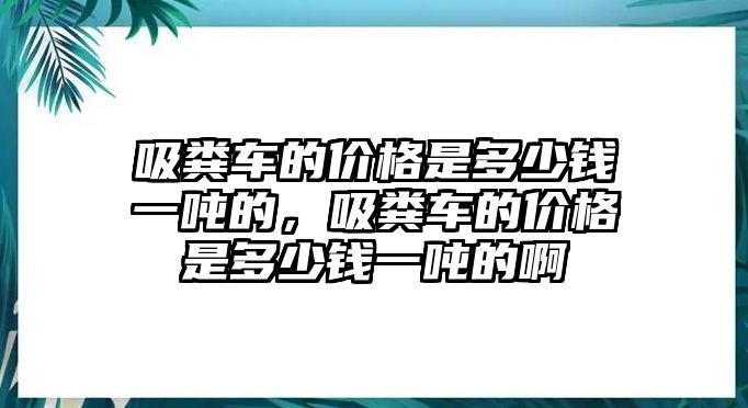 吸糞車的價格是多少錢一噸的，吸糞車的價格是多少錢一噸的啊