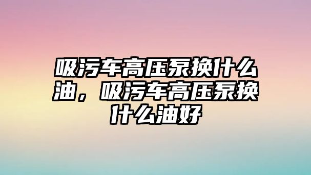 吸污車高壓泵換什么油，吸污車高壓泵換什么油好