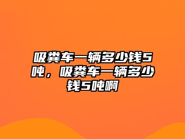 吸糞車一輛多少錢5噸，吸糞車一輛多少錢5噸啊