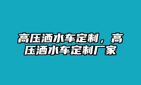 高壓灑水車定制，高壓灑水車定制廠家