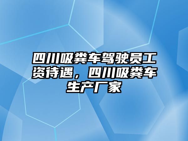 四川吸糞車駕駛員工資待遇，四川吸糞車生產廠家