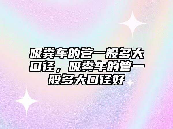 吸糞車的管一般多大口徑，吸糞車的管一般多大口徑好