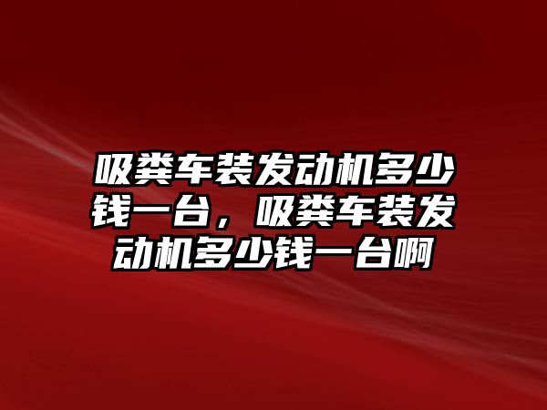 吸糞車裝發(fā)動機多少錢一臺，吸糞車裝發(fā)動機多少錢一臺啊