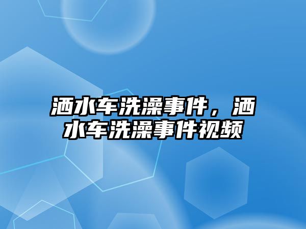 灑水車洗澡事件，灑水車洗澡事件視頻