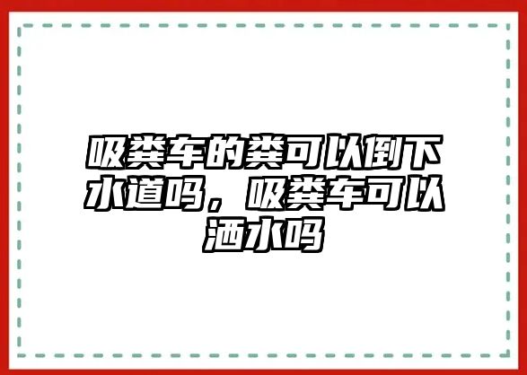 吸糞車的糞可以倒下水道嗎，吸糞車可以灑水嗎