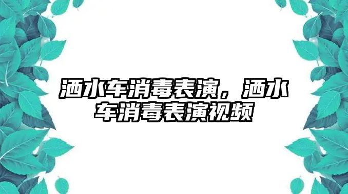 灑水車消毒表演，灑水車消毒表演視頻