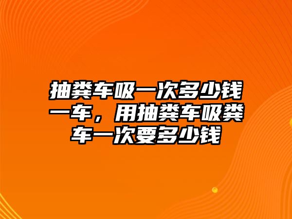 抽糞車吸一次多少錢一車，用抽糞車吸糞車一次要多少錢