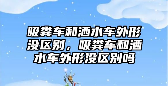 吸糞車和灑水車外形沒區(qū)別，吸糞車和灑水車外形沒區(qū)別嗎