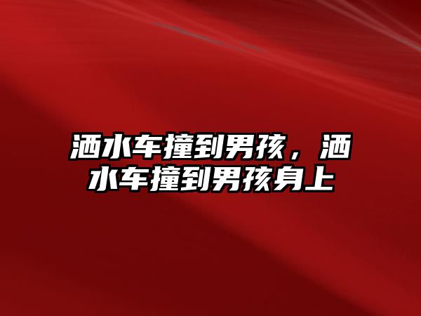 灑水車撞到男孩，灑水車撞到男孩身上