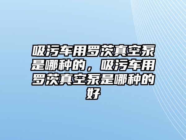 吸污車用羅茨真空泵是哪種的，吸污車用羅茨真空泵是哪種的好