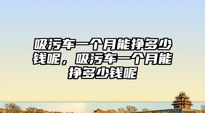 吸污車一個月能掙多少錢呢，吸污車一個月能掙多少錢呢