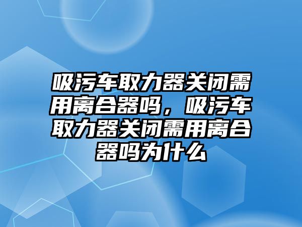 吸污車取力器關閉需用離合器嗎，吸污車取力器關閉需用離合器嗎為什么