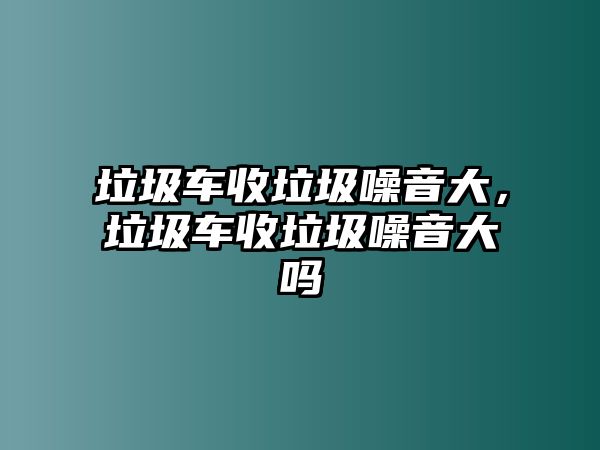 垃圾車收垃圾噪音大，垃圾車收垃圾噪音大嗎