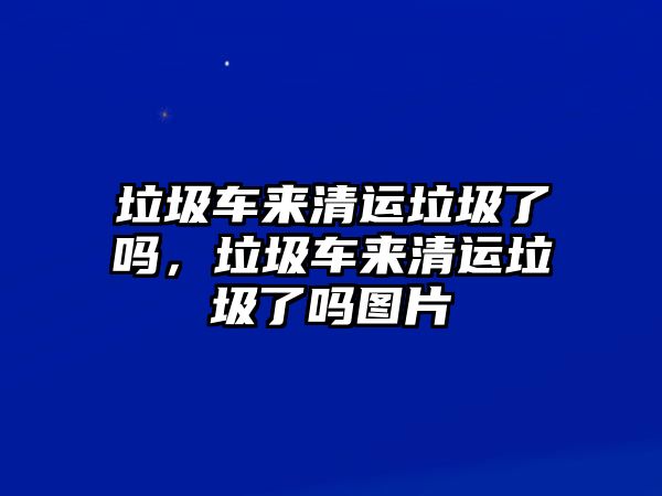 垃圾車來清運垃圾了嗎，垃圾車來清運垃圾了嗎圖片