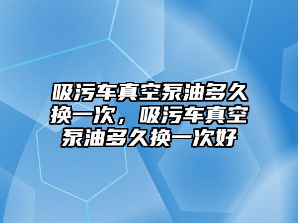 吸污車真空泵油多久換一次，吸污車真空泵油多久換一次好