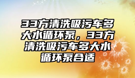 33方清洗吸污車多大水循環(huán)泵，33方清洗吸污車多大水循環(huán)泵合適