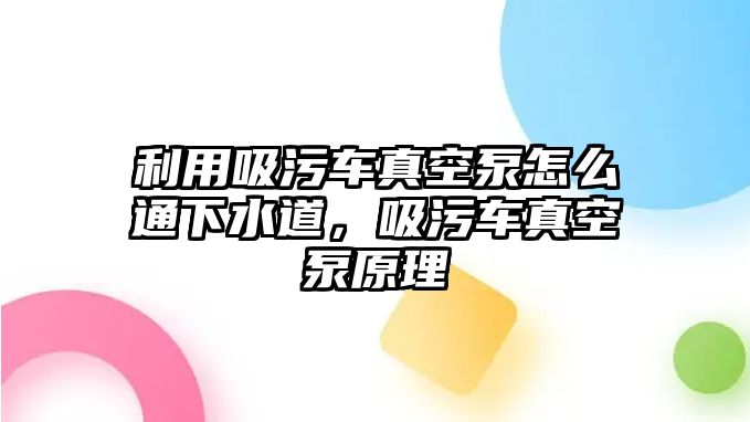 利用吸污車真空泵怎么通下水道，吸污車真空泵原理