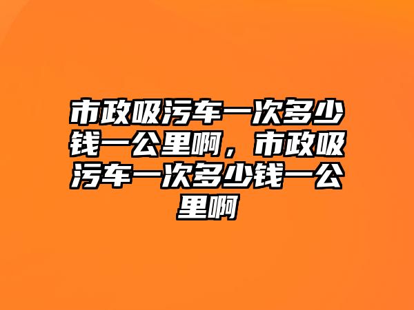 市政吸污車一次多少錢一公里啊，市政吸污車一次多少錢一公里啊