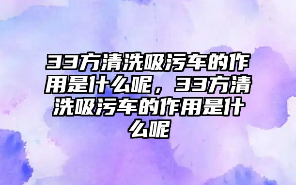 33方清洗吸污車的作用是什么呢，33方清洗吸污車的作用是什么呢