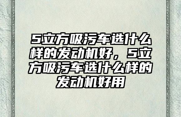 5立方吸污車選什么樣的發(fā)動(dòng)機(jī)好，5立方吸污車選什么樣的發(fā)動(dòng)機(jī)好用