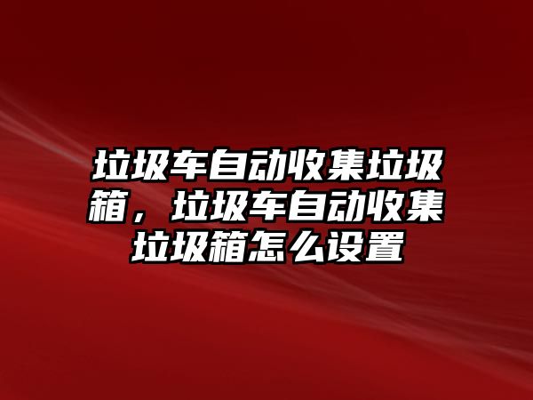 垃圾車自動收集垃圾箱，垃圾車自動收集垃圾箱怎么設置