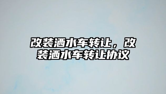 改裝灑水車轉讓，改裝灑水車轉讓協議